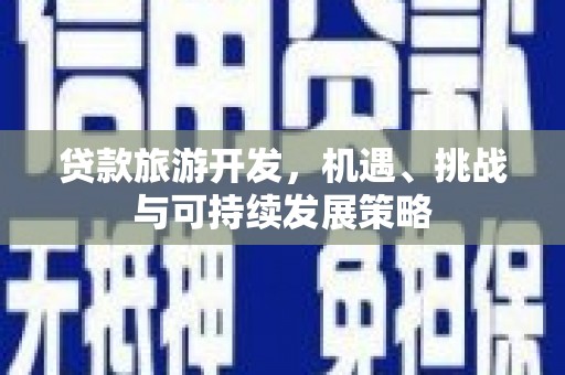 百色贷款旅游开发，机遇、挑战与可持续发展策略