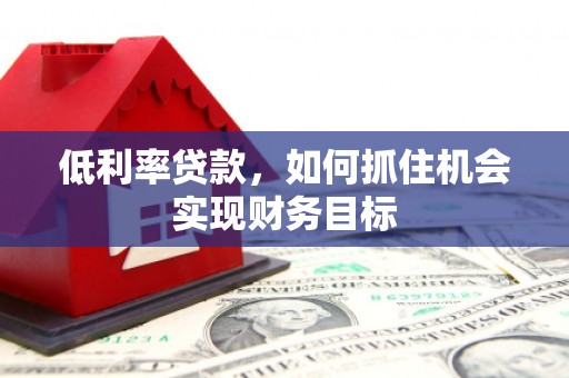 百色低利率贷款，如何抓住机会实现财务目标