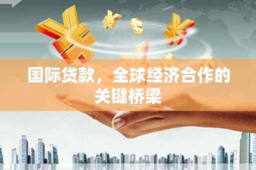 百色国际贷款，全球经济合作的关键桥梁