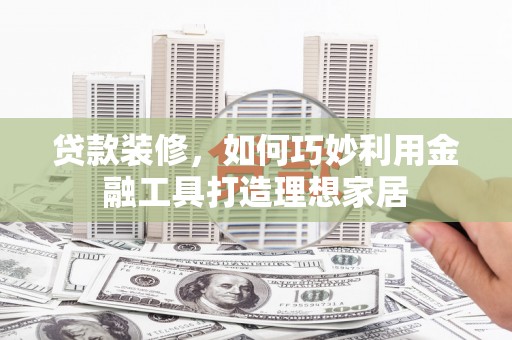 百色贷款装修，如何巧妙利用金融工具打造理想家居