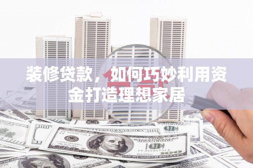 百色装修贷款，如何巧妙利用资金打造理想家居
