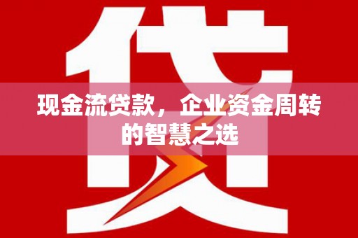 百色现金流贷款，企业资金周转的智慧之选