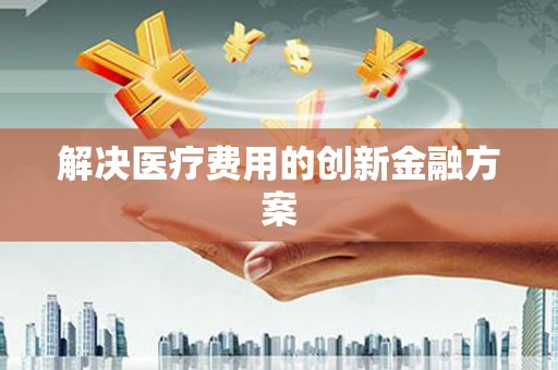 百色解决医疗费用的创新金融方案