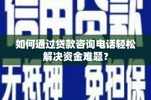百色如何通过贷款咨询电话轻松解决资金难题？