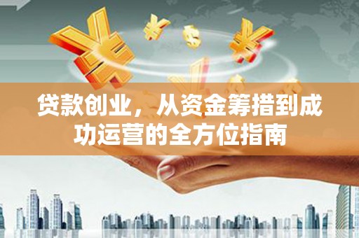 百色贷款创业，从资金筹措到成功运营的全方位指南