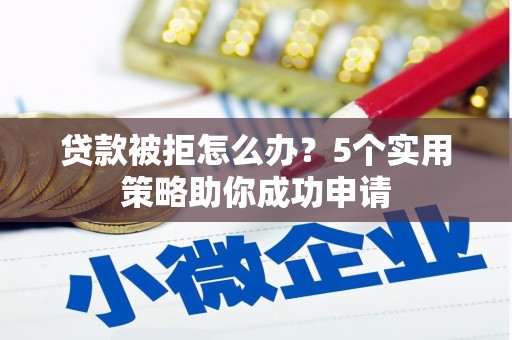百色贷款被拒怎么办？5个实用策略助你成功申请
