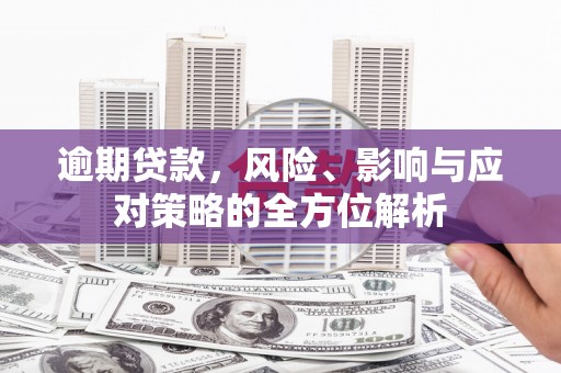 百色逾期贷款，风险、影响与应对策略的全方位解析