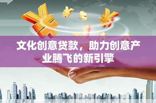 百色文化创意贷款，助力创意产业腾飞的新引擎
