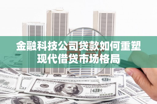 百色金融科技公司贷款如何重塑现代借贷市场格局