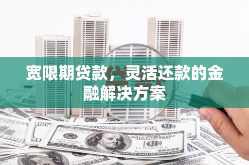 百色宽限期贷款，灵活还款的金融解决方案