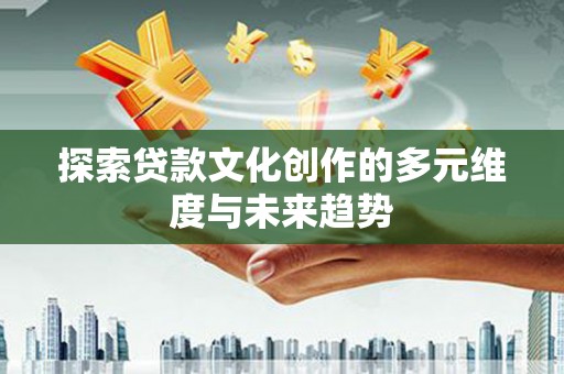 百色探索贷款文化创作的多元维度与未来趋势