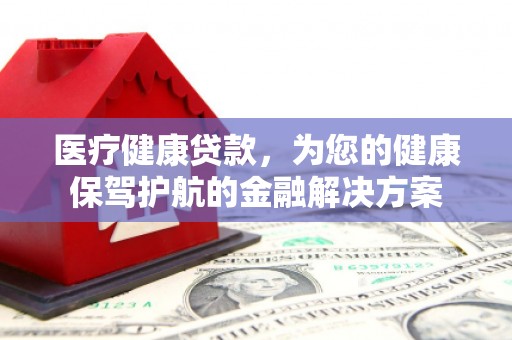 百色医疗健康贷款，为您的健康保驾护航的金融解决方案