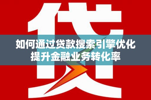 百色如何通过贷款搜索引擎优化提升金融业务转化率
