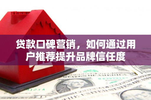 百色贷款口碑营销，如何通过用户推荐提升品牌信任度