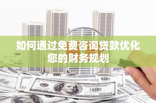 百色如何通过免费咨询贷款优化您的财务规划