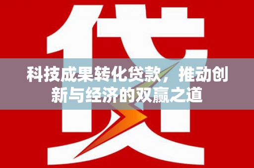 百色科技成果转化贷款，推动创新与经济的双赢之道