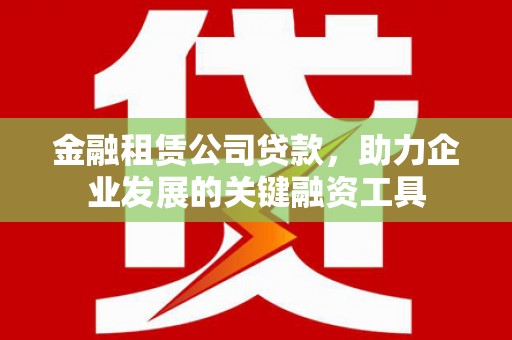 百色金融租赁公司贷款，助力企业发展的关键融资工具