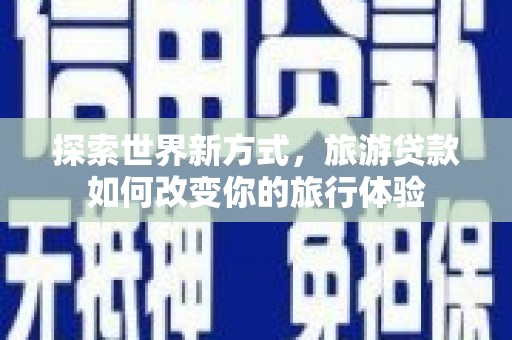 百色探索世界新方式，旅游贷款如何改变你的旅行体验