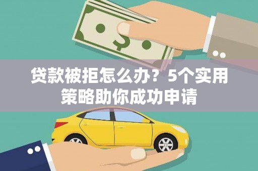 百色贷款被拒怎么办？5个实用策略助你成功申请