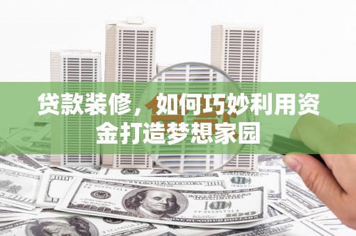 百色贷款装修，如何巧妙利用资金打造梦想家园