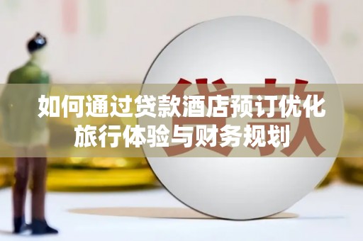 百色如何通过贷款酒店预订优化旅行体验与财务规划
