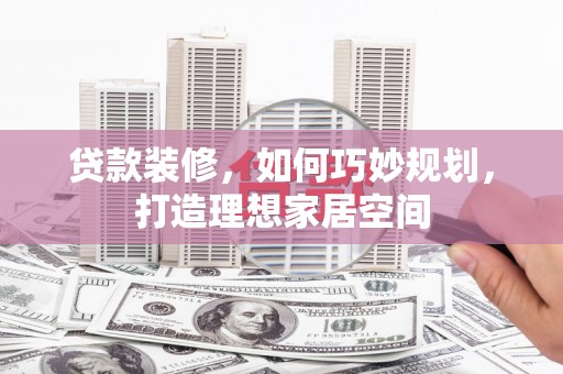 百色贷款装修，如何巧妙规划，打造理想家居空间