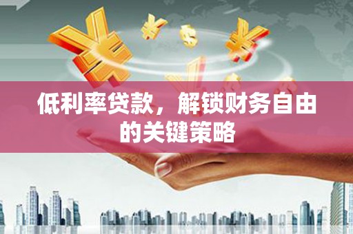 百色低利率贷款，解锁财务自由的关键策略