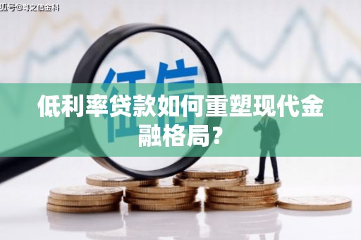 百色低利率贷款如何重塑现代金融格局？