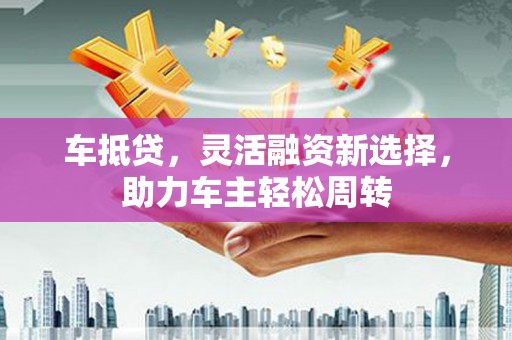 百色车抵贷，灵活融资新选择，助力车主轻松周转