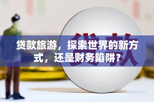 百色贷款旅游，探索世界的新方式，还是财务陷阱？