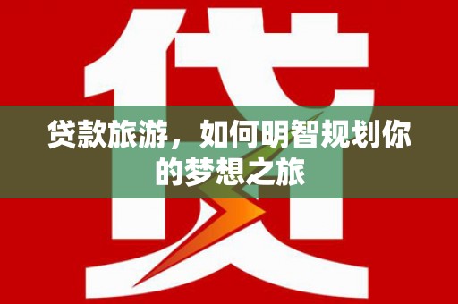 百色贷款旅游，如何明智规划你的梦想之旅