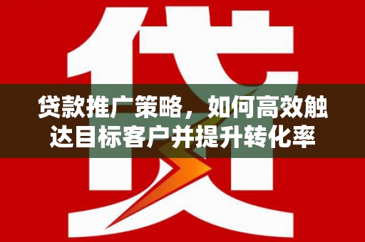 百色贷款推广策略，如何高效触达目标客户并提升转化率
