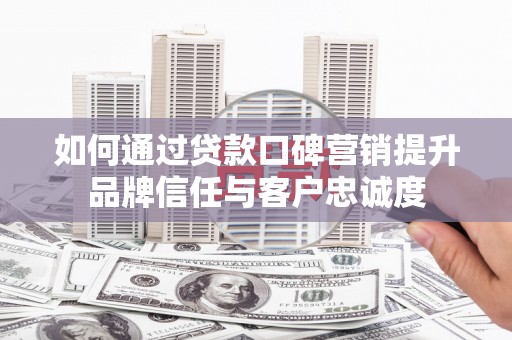 百色如何通过贷款口碑营销提升品牌信任与客户忠诚度
