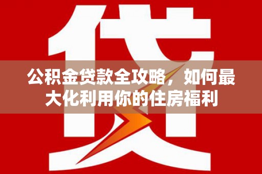 百色公积金贷款全攻略，如何最大化利用你的住房福利