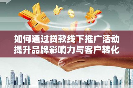 百色如何通过贷款线下推广活动提升品牌影响力与客户转化率