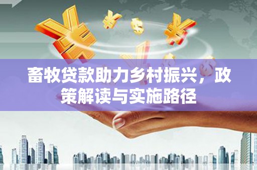 百色畜牧贷款助力乡村振兴，政策解读与实施路径