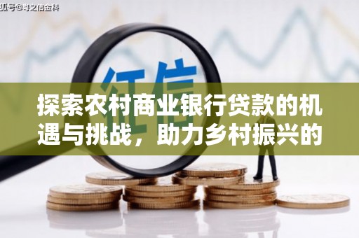 百色探索农村商业银行贷款的机遇与挑战，助力乡村振兴的金融引擎