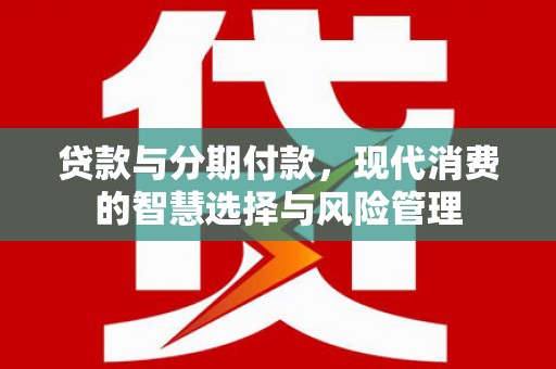 百色贷款与分期付款，现代消费的智慧选择与风险管理