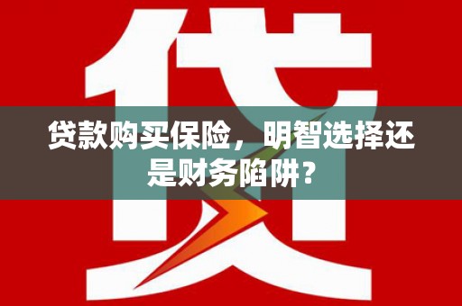 百色贷款购买保险，明智选择还是财务陷阱？