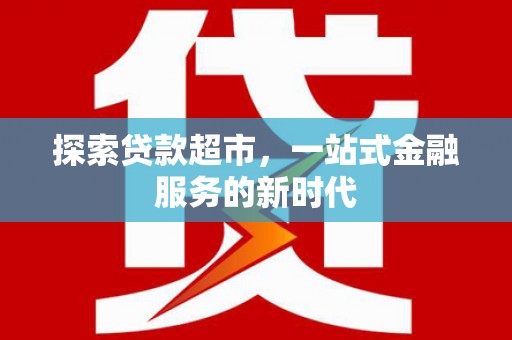 百色探索贷款超市，一站式金融服务的新时代
