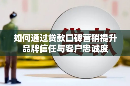 百色如何通过贷款口碑营销提升品牌信任与客户忠诚度