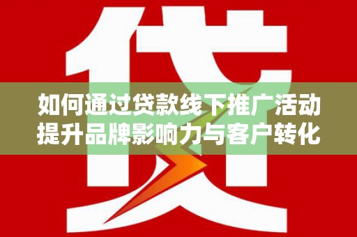 百色如何通过贷款线下推广活动提升品牌影响力与客户转化率