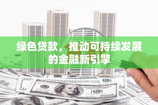 百色绿色贷款，推动可持续发展的金融新引擎