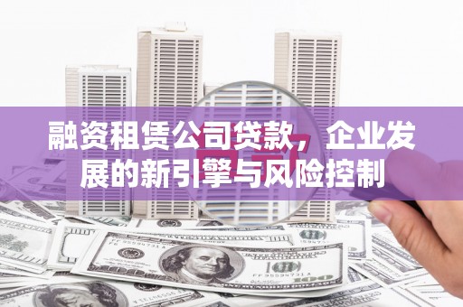 百色融资租赁公司贷款，企业发展的新引擎与风险控制