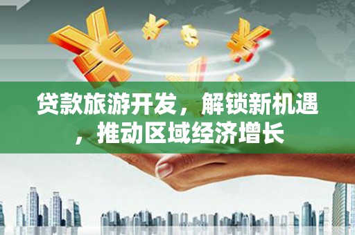 百色贷款旅游开发，解锁新机遇，推动区域经济增长