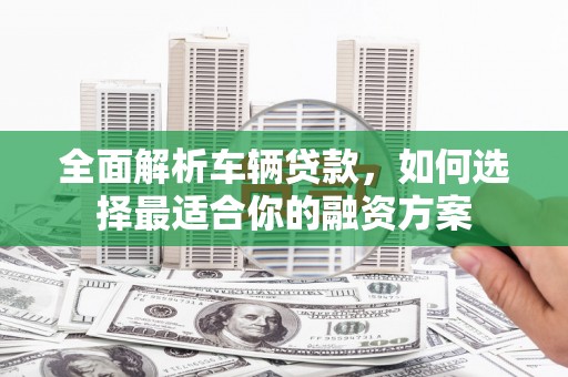 百色全面解析车辆贷款，如何选择最适合你的融资方案
