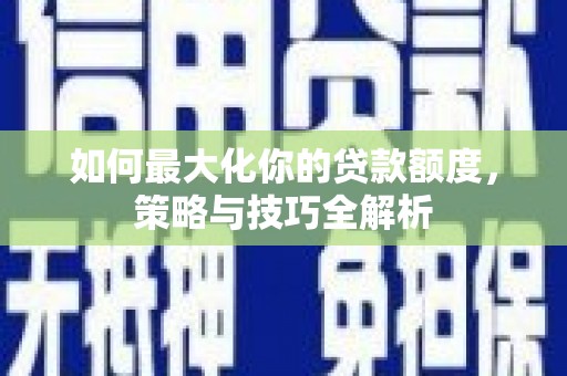 百色如何最大化你的贷款额度，策略与技巧全解析