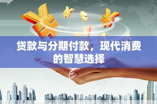百色贷款与分期付款，现代消费的智慧选择