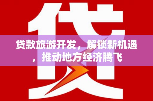 百色贷款旅游开发，解锁新机遇，推动地方经济腾飞