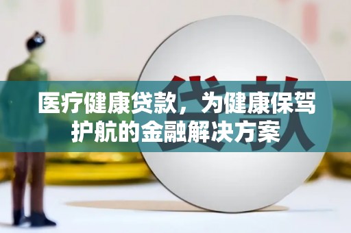 百色医疗健康贷款，为健康保驾护航的金融解决方案